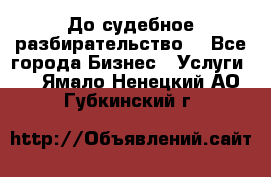 До судебное разбирательство. - Все города Бизнес » Услуги   . Ямало-Ненецкий АО,Губкинский г.